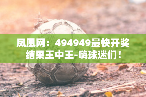凤凰网：494949最快开奖结果王中王-嗨球迷们！